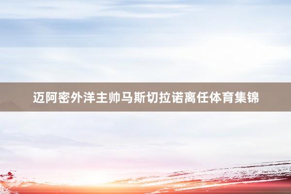 迈阿密外洋主帅马斯切拉诺离任体育集锦