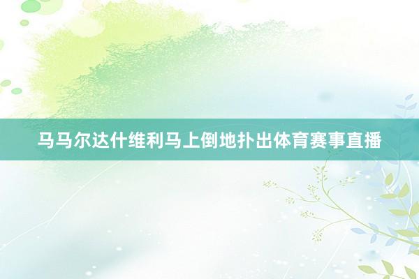 马马尔达什维利马上倒地扑出体育赛事直播