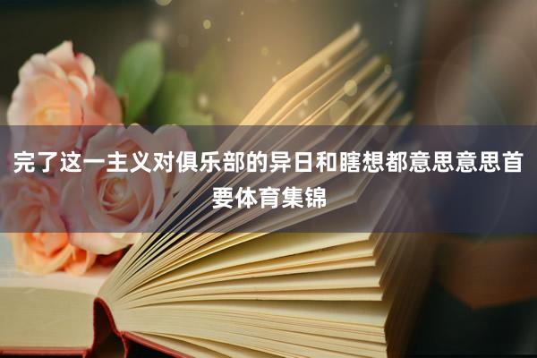 完了这一主义对俱乐部的异日和瞎想都意思意思首要体育集锦
