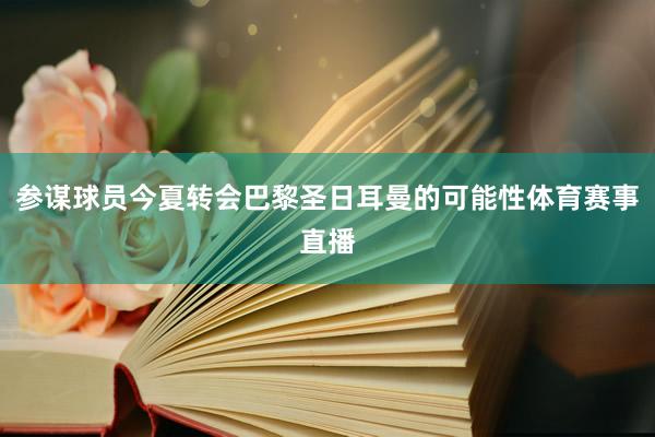 参谋球员今夏转会巴黎圣日耳曼的可能性体育赛事直播