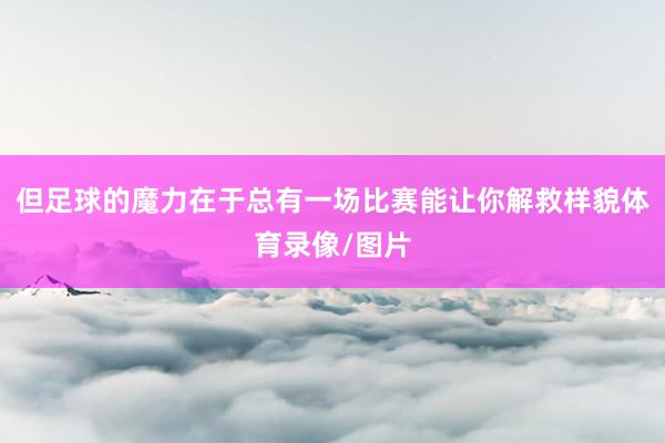 但足球的魔力在于总有一场比赛能让你解救样貌体育录像/图片