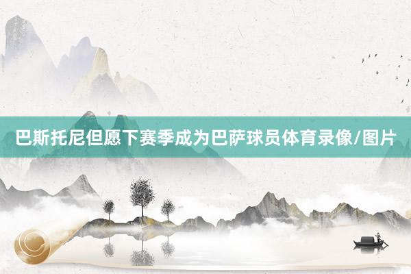 巴斯托尼但愿下赛季成为巴萨球员体育录像/图片
