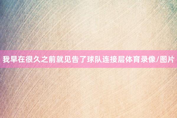 我早在很久之前就见告了球队连接层体育录像/图片