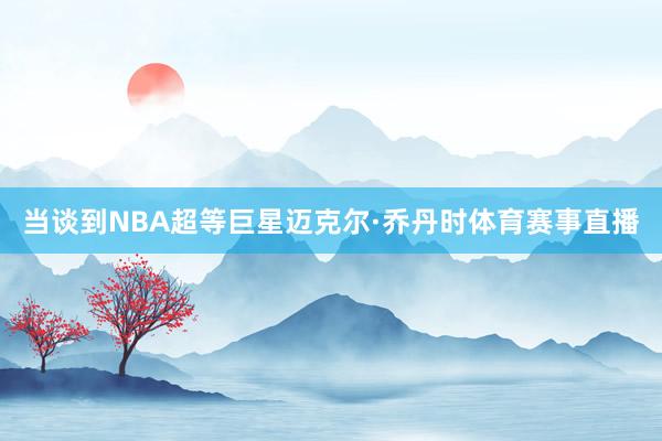 当谈到NBA超等巨星迈克尔·乔丹时体育赛事直播