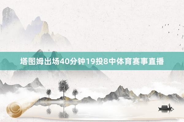 塔图姆出场40分钟19投8中体育赛事直播