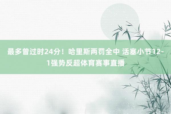 最多曾过时24分！哈里斯两罚全中 活塞小节12-1强势反超体育赛事直播