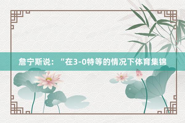 詹宁斯说：“在3-0特等的情况下体育集锦