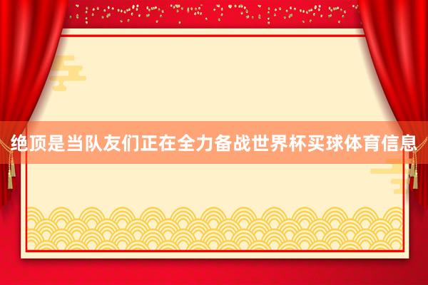 绝顶是当队友们正在全力备战世界杯买球体育信息