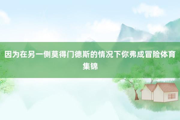 因为在另一侧莫得门德斯的情况下你弗成冒险体育集锦