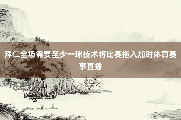 拜仁全场需要至少一球技术将比赛拖入加时体育赛事直播