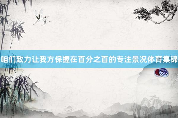 咱们致力让我方保握在百分之百的专注景况体育集锦