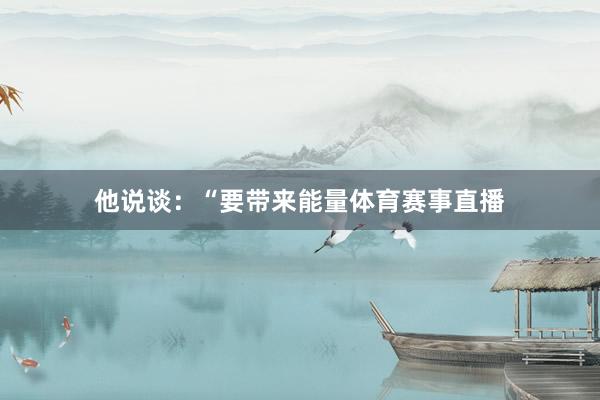 他说谈：“要带来能量体育赛事直播