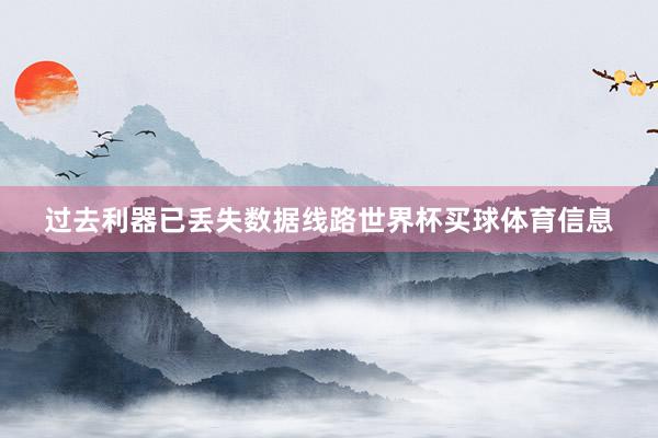 过去利器已丢失数据线路世界杯买球体育信息