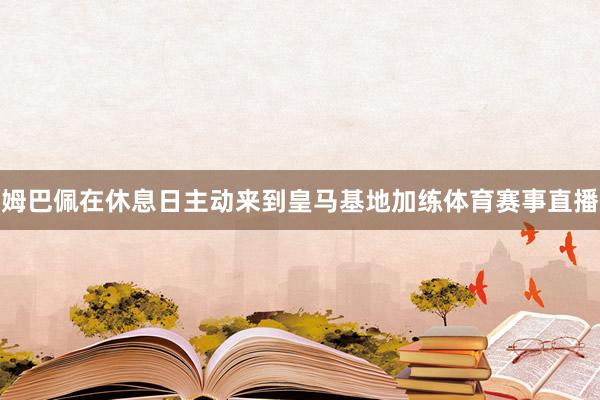 姆巴佩在休息日主动来到皇马基地加练体育赛事直播