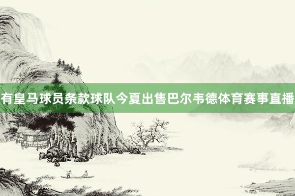 有皇马球员条款球队今夏出售巴尔韦德体育赛事直播