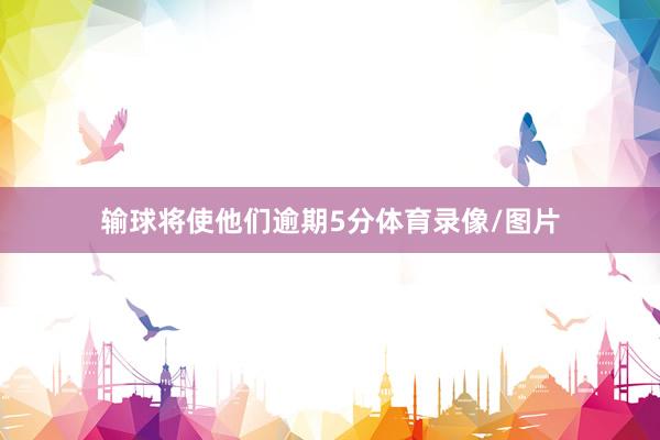输球将使他们逾期5分体育录像/图片