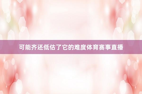 可能齐还低估了它的难度体育赛事直播