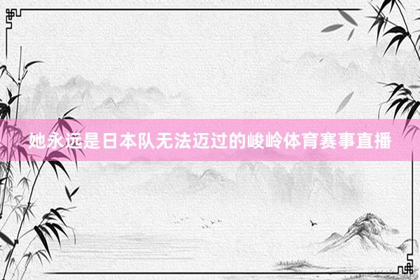 她永远是日本队无法迈过的峻岭体育赛事直播