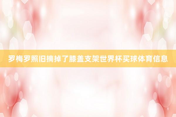 罗梅罗照旧摘掉了膝盖支架世界杯买球体育信息