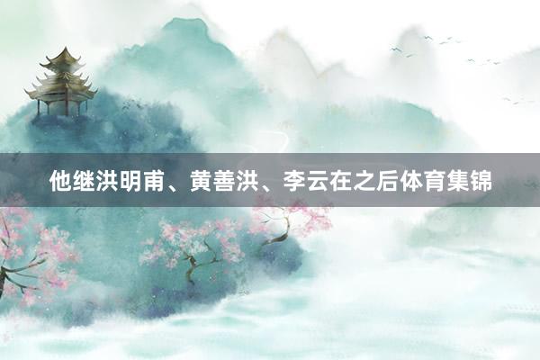 他继洪明甫、黄善洪、李云在之后体育集锦