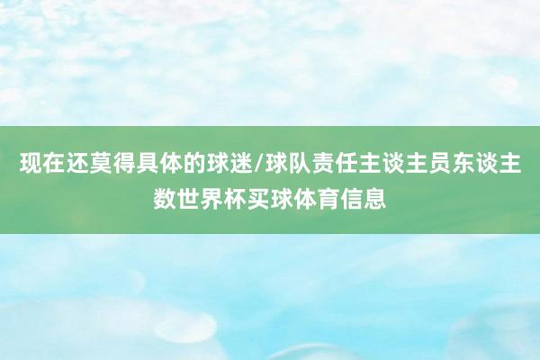 现在还莫得具体的球迷/球队责任主谈主员东谈主数世界杯买球体育信息