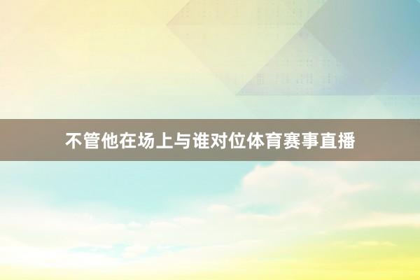 不管他在场上与谁对位体育赛事直播