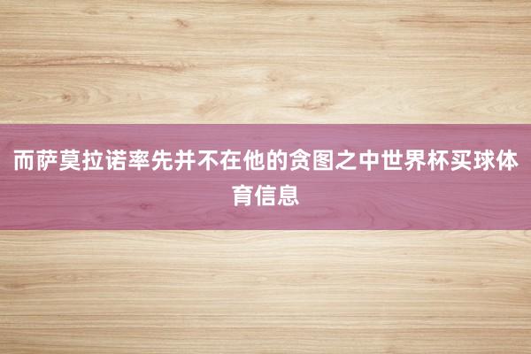 而萨莫拉诺率先并不在他的贪图之中世界杯买球体育信息