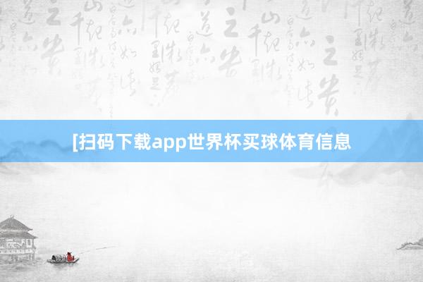 [扫码下载app世界杯买球体育信息