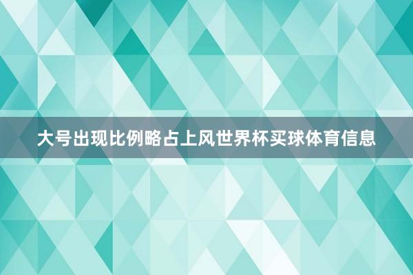 大号出现比例略占上风世界杯买球体育信息