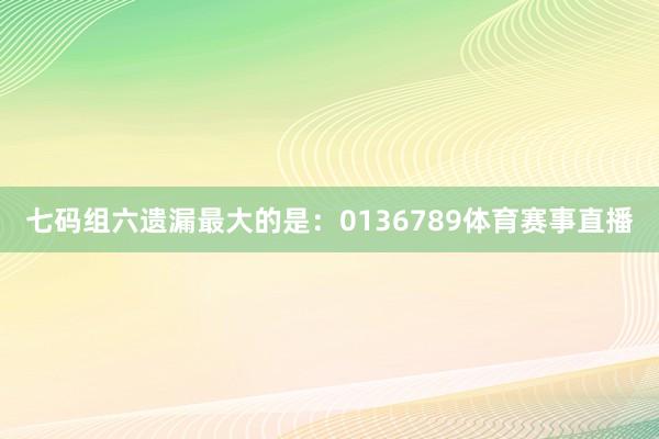 七码组六遗漏最大的是：0136789体育赛事直播