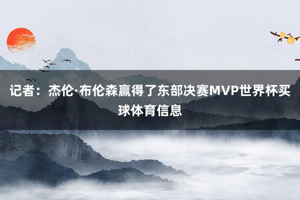 记者：杰伦·布伦森赢得了东部决赛MVP世界杯买球体育信息