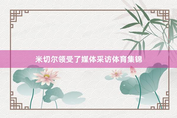 米切尔领受了媒体采访体育集锦