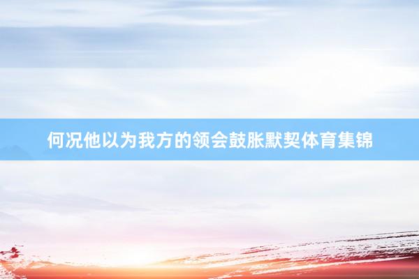 何况他以为我方的领会鼓胀默契体育集锦