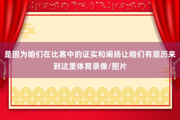 是因为咱们在比赛中的证实和阐扬让咱们有履历来到这里体育录像/图片