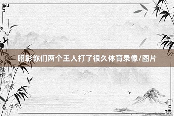 昭彰你们两个王人打了很久体育录像/图片