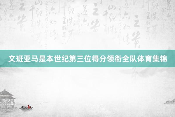 文班亚马是本世纪第三位得分领衔全队体育集锦