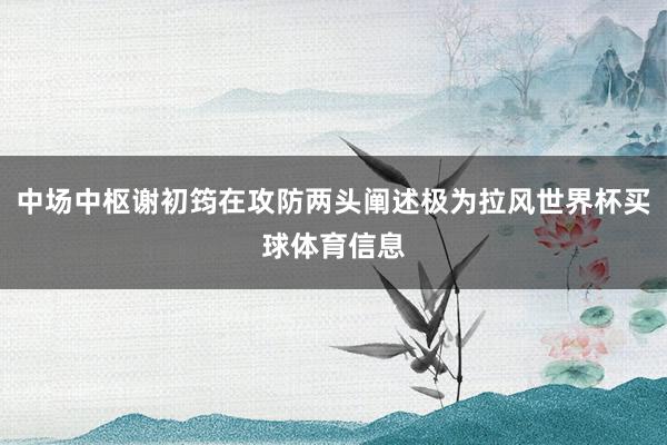 中场中枢谢初筠在攻防两头阐述极为拉风世界杯买球体育信息