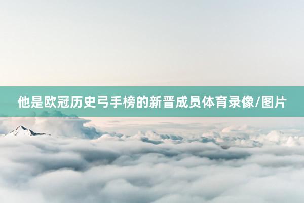 他是欧冠历史弓手榜的新晋成员体育录像/图片