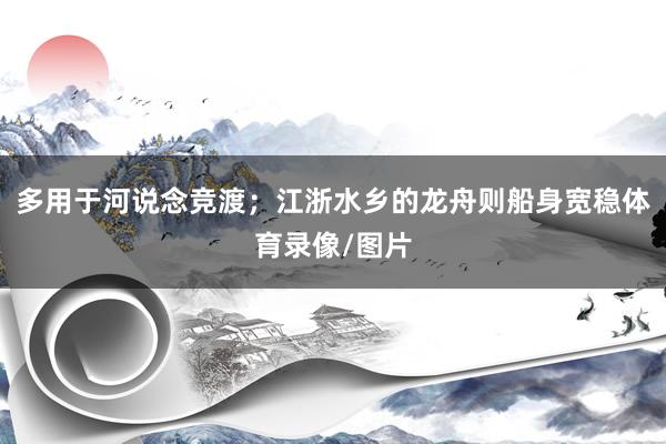 多用于河说念竞渡；江浙水乡的龙舟则船身宽稳体育录像/图片