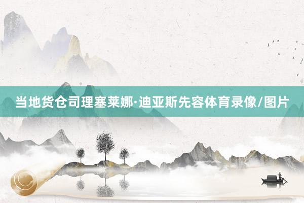 当地货仓司理塞莱娜·迪亚斯先容体育录像/图片