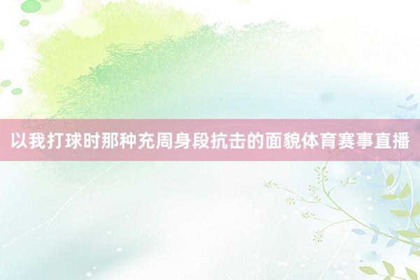 以我打球时那种充周身段抗击的面貌体育赛事直播