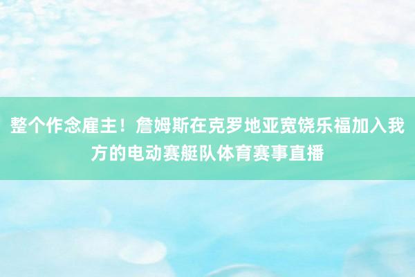 整个作念雇主！詹姆斯在克罗地亚宽饶乐福加入我方的电动赛艇队体育赛事直播