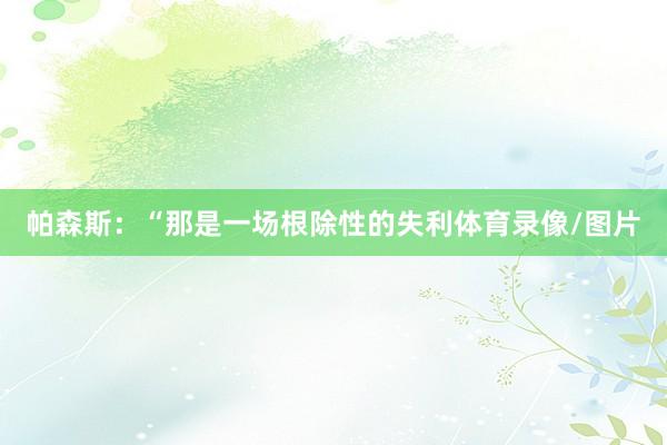 帕森斯：“那是一场根除性的失利体育录像/图片