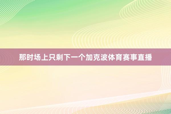 那时场上只剩下一个加克波体育赛事直播