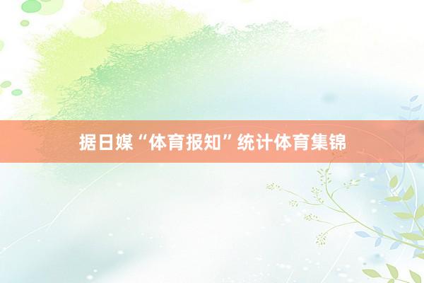 据日媒“体育报知”统计体育集锦