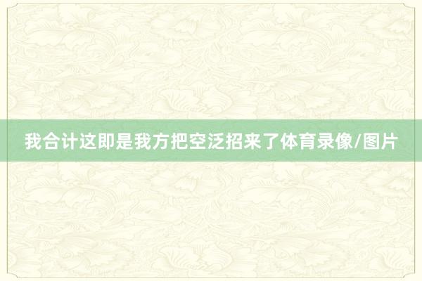 我合计这即是我方把空泛招来了体育录像/图片