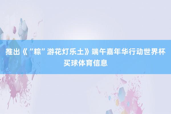 推出《“粽”游花灯乐土》端午嘉年华行动世界杯买球体育信息