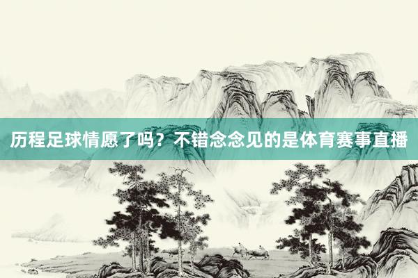 历程足球情愿了吗?不错念念见的是体育赛事直播