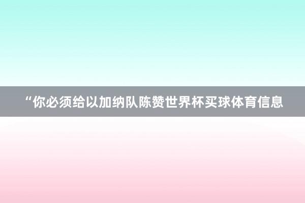 “你必须给以加纳队陈赞世界杯买球体育信息