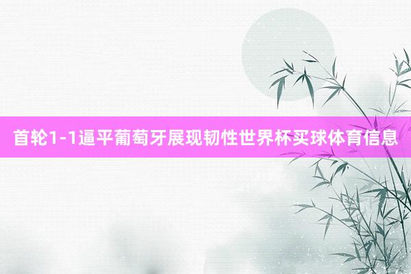 首轮1-1逼平葡萄牙展现韧性世界杯买球体育信息